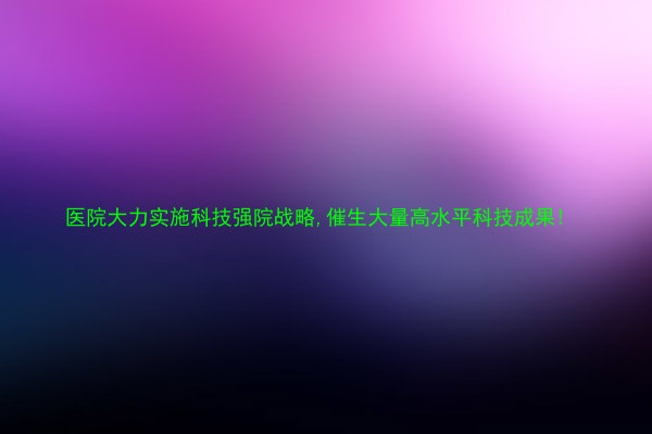 医院大力实施科技强院战略,催生大量高水平科技成果!