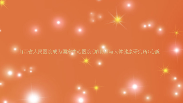 山西省人民医院成为国家中心医院(湖北硒与人体健康研究所)心脏