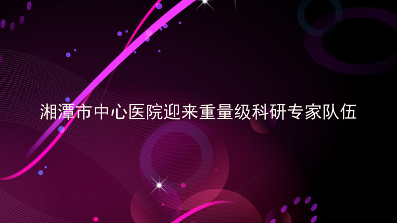 湘潭市中心医院迎来重量级科研专家队伍