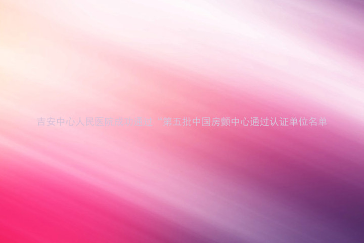 吉安中心人民医院成功通过“第五批中国房颤中心通过认证单位名单