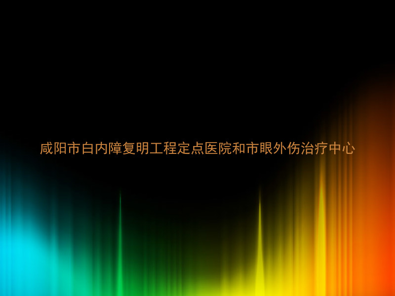 咸阳市白内障复明工程定点医院和市眼外伤治疗中心