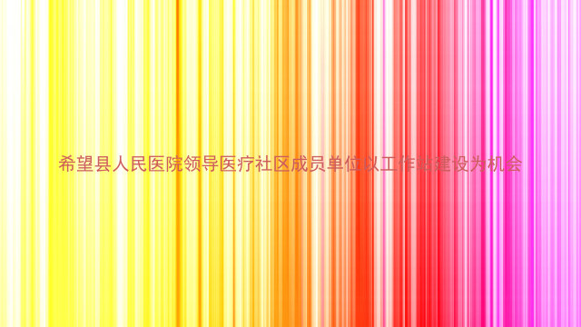 希望县人民医院领导医疗社区成员单位以工作站建设为机会