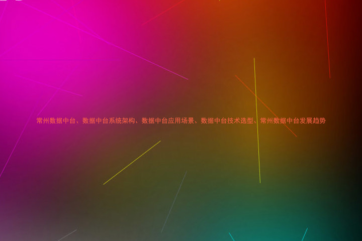 常州数据中台、数据中台系统架构、数据中台应用场景、数据中台技术选型、常州数据中台发展趋势