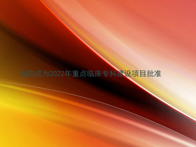 我院成为2022年重点临床专科建设项目批准