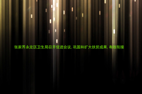张家界永定区卫生局召开促进会议,巩固和扩大扶贫成果,有效衔接