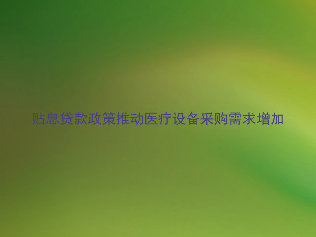 贴息贷款政策推动医疗设备采购需求增加