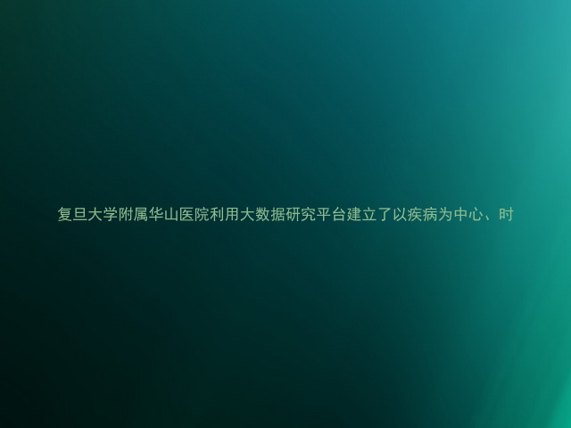 复旦大学附属华山医院利用大数据研究平台建立了以疾病为中心、时