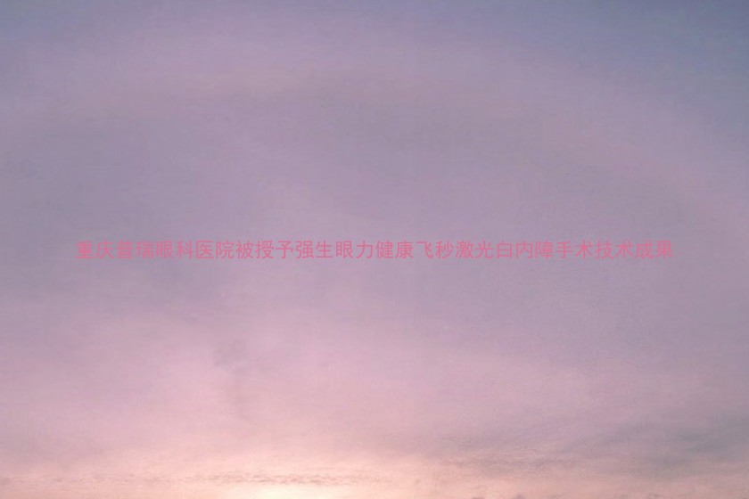 重庆普瑞眼科医院被授予强生眼力健康飞秒激光白内障手术技术成果
