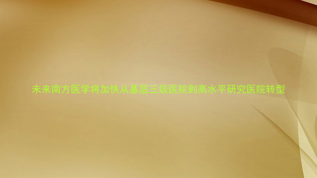 未来南方医学将加快从基层三级医院到高水平研究医院转型