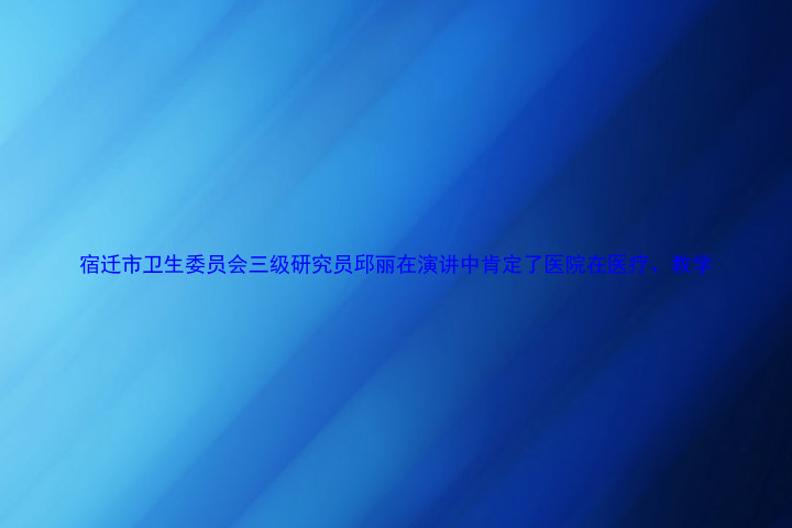 宿迁市卫生委员会三级研究员邱丽在演讲中肯定了医院在医疗、教学
