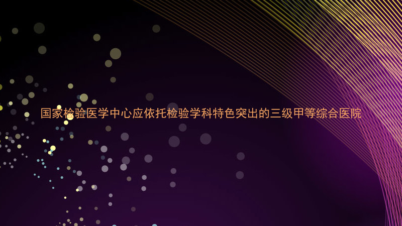 国家检验医学中心应依托检验学科特色突出的三级甲等综合医院