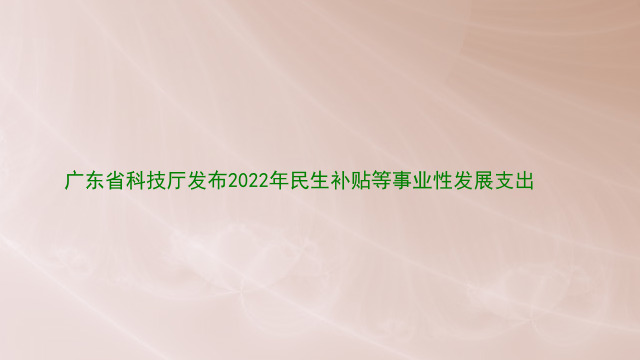 广东省科技厅发布2022年民生补贴等事业性发展支出