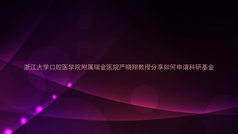浙江大学口腔医学院附属瑞金医院严晓翔教授分享如何申请科研基金