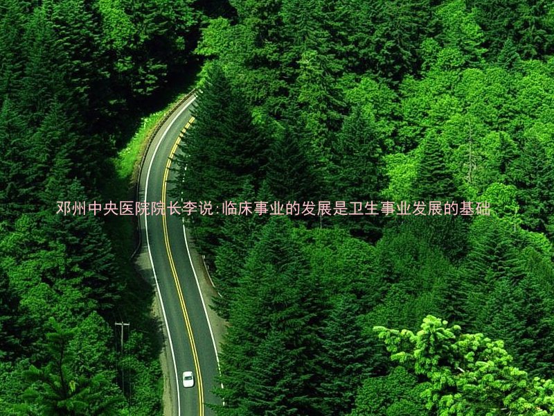 邓州中央医院院长李说:临床事业的发展是卫生事业发展的基础