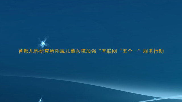 首都儿科研究所附属儿童医院加强“互联网“五个一”服务行动