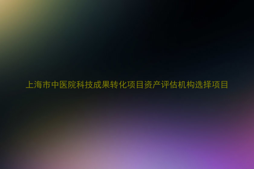 上海市中医院科技成果转化项目资产评估机构选择项目