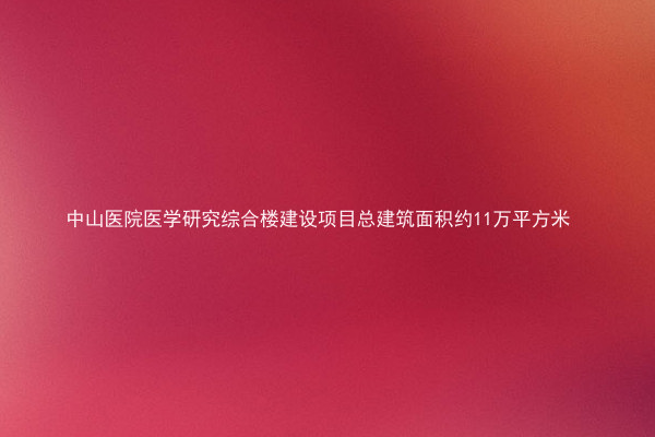 中山医院医学研究综合楼建设项目总建筑面积约11万平方米