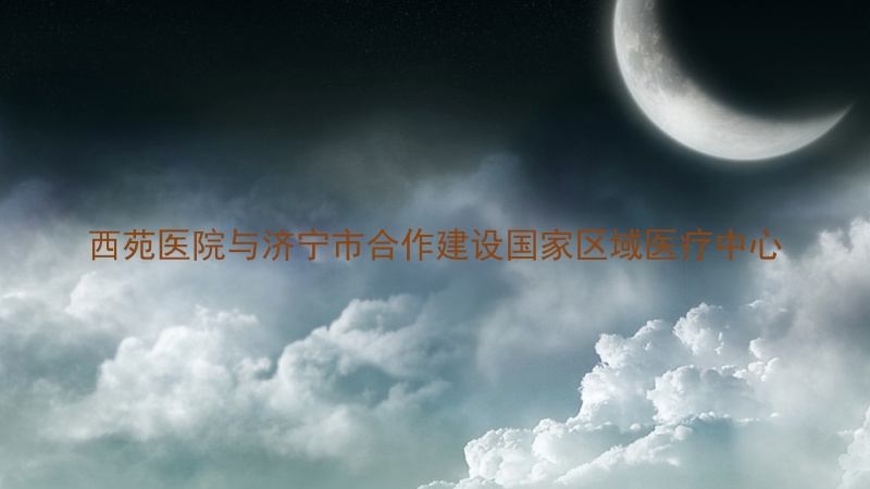 西苑医院与济宁市合作建设国家区域医疗中心