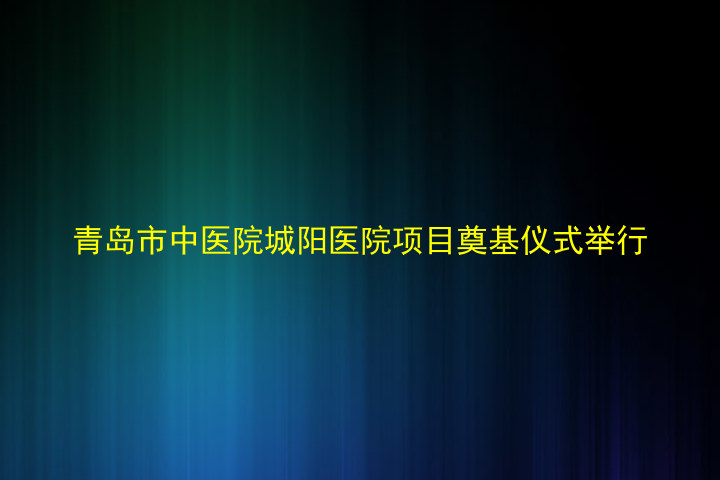 青岛市中医院城阳医院项目奠基仪式举行