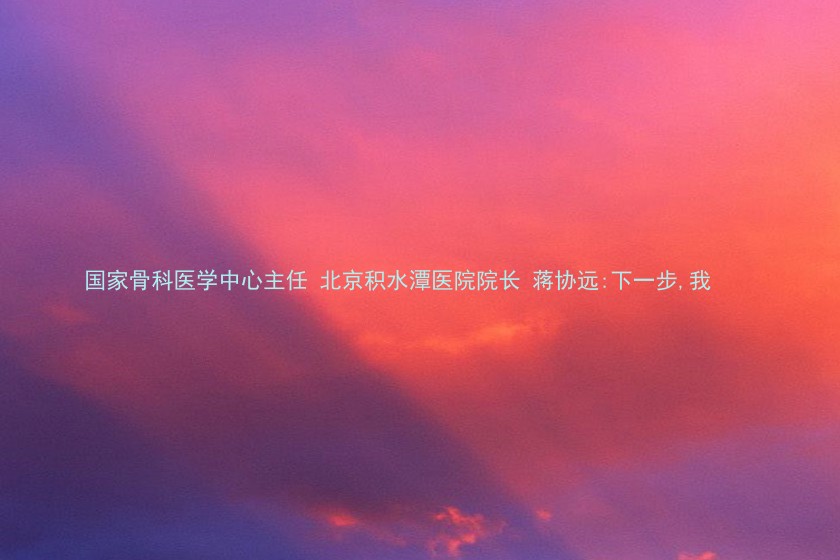 国家骨科医学中心主任 北京积水潭医院院长 蒋协远:下一步,我
