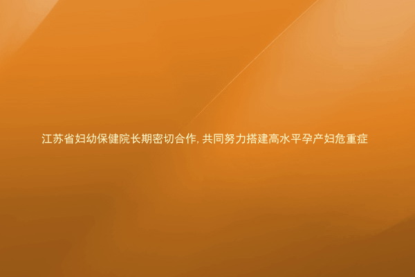 江苏省妇幼保健院长期密切合作,共同努力搭建高水平孕产妇危重症