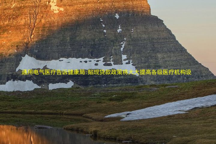 通用电气医疗告诉健康局:贴现贷款政策将大大提高各级医疗机构设