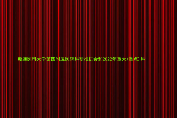 新疆医科大学第四附属医院科研推进会和2022年重大(重点)科