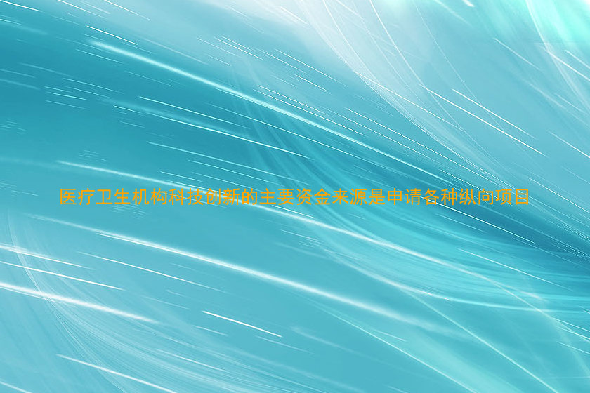 医疗卫生机构科技创新的主要资金来源是申请各种纵向项目