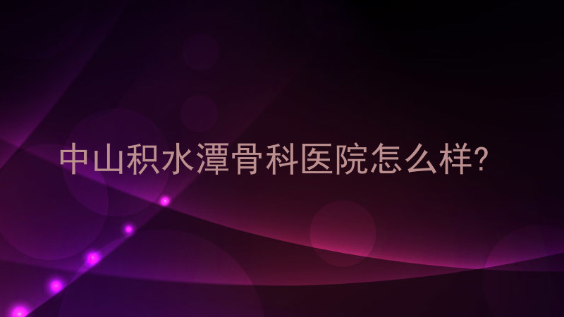 中山积水潭骨科医院怎么样?