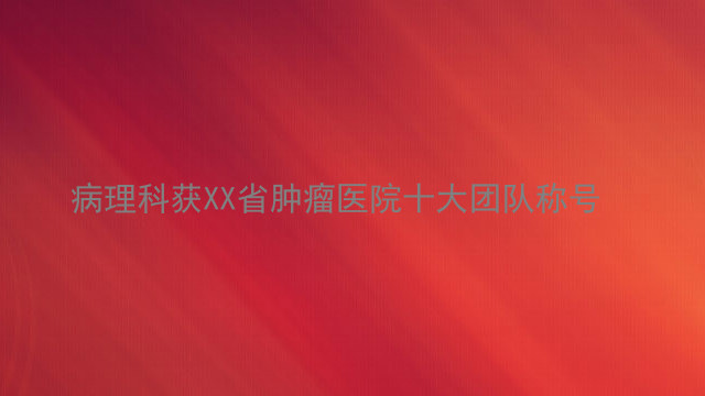 病理科获XX省肿瘤医院十大团队称号