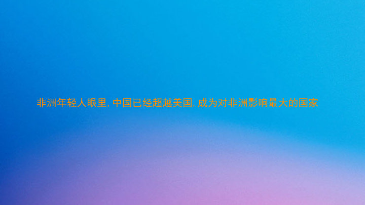 非洲年轻人眼里,中国已经超越美国,成为对非洲影响最大的国家