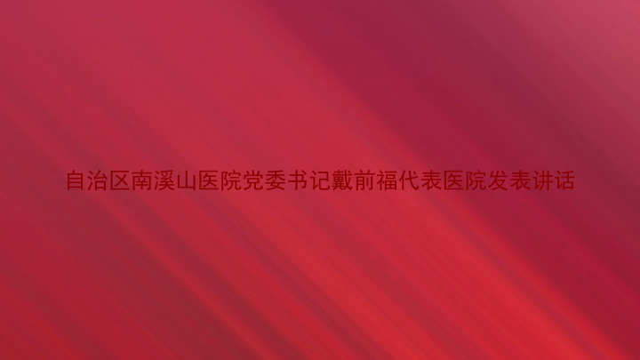 自治区南溪山医院党委书记戴前福代表医院发表讲话