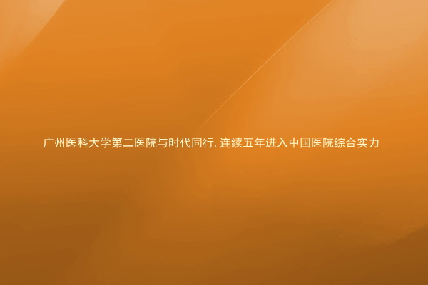 广州医科大学第二医院与时代同行,连续五年进入中国医院综合实力