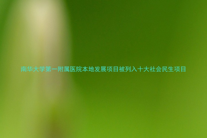 南华大学第一附属医院本地发展项目被列入十大社会民生项目