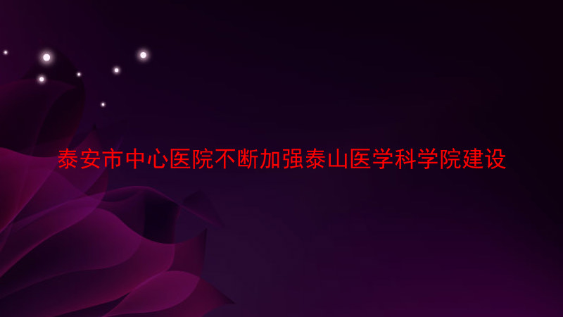 泰安市中心医院不断加强泰山医学科学院建设