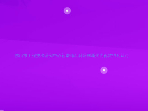佛山市工程技术研究中心新增4家,科研创新实力再次得到认可