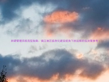 科研管理系统选型指南:镇江地区信息化建设视角下的运维阶段决策参考