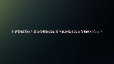 科研管理系统在教学使用阶段的数字化转型实践与架构优化白皮书