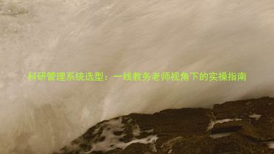 科研管理系统选型:一线教务老师视角下的实操指南