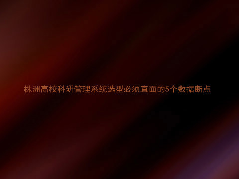 株洲高校科研管理系统选型必须直面的5个数据断点
