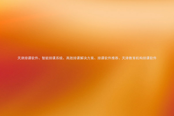 天津排课软件、智能排课系统、高效排课解决方案、排课软件推荐、天津教育机构排课软件