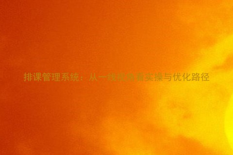 排课管理系统:从一线视角看实操与优化路径