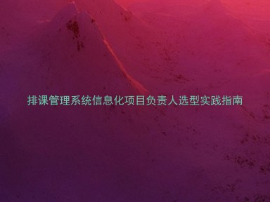 排课管理系统信息化项目负责人选型实践指南