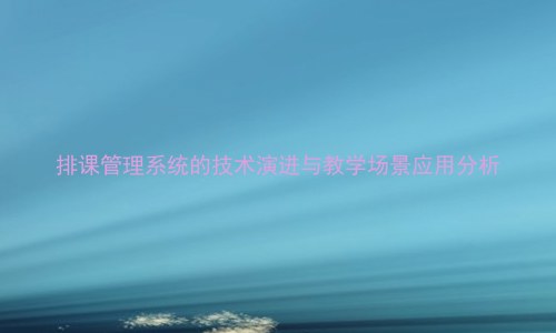排课管理系统的技术演进与教学场景应用分析