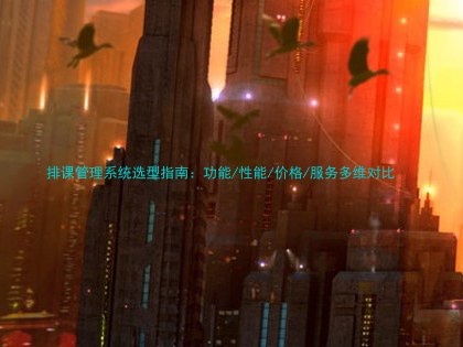 排课管理系统选型指南：功能/性能/价格/服务多维对比