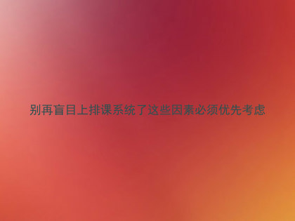 别再盲目上排课系统了这些因素必须优先考虑
