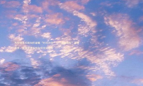 高校排课系统如何破解“时间冲突”与“资源错配”难题
摘要:排课管理系统如何优化教学