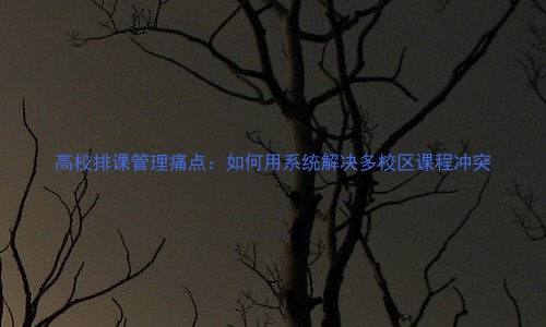 高校排课管理痛点:如何用系统解决多校区课程冲突