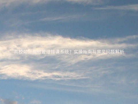 高校如何高效管理排课系统？实操指南与常见问题解析