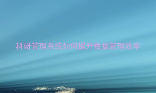 科研管理系统如何提升数据管理效率